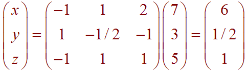 [x, y, z]  =  [1 1 2, 1 -1/2 -1, -1 1 1] * [7, 3, 5] = [6, 1/2, 1]