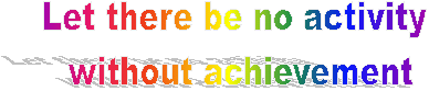 Let there be no activity 
without achievement