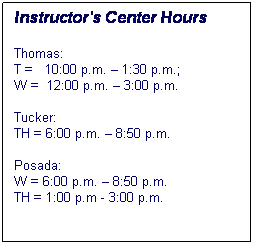 Text Box: Instructors Center Hours
Thomas: 
T =   10:00 p.m.  1:30 p.m.; 
W =  1:00 p.m.  4:00 p.m.
         6:00 p.m. - 8:50
          
Merkley:
TH = 1:00 p.m - 3:00 p.m.

Tucker:
TH = 6:00 p.m.  8:50 p.m.


